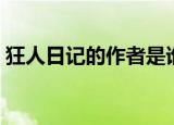 狂人日记的作者是谁（谁是狂人日记的作者）