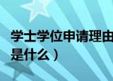 学士学位申请理由有哪些（学士学位申请理由是什么）