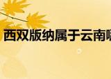 西双版纳属于云南哪个市区（西双版纳介绍）