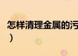 怎样清理金属的污垢（清理金属的污垢的方法）