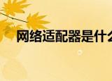 网络适配器是什么（什么是网络适配器）