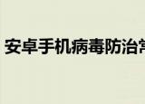 安卓手机病毒防治常见方法（安卓手机病毒）