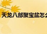 天龙八部聚宝盆怎么打开（天龙八部聚宝盆）
