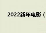 2022新年电影（2022新年电影有哪些）