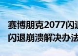 赛博朋克2077闪退怎么解决（赛博朋克2077闪退崩溃解决办法）