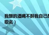 我酿的酒喝不醉我自己是什么歌（我酿的酒喝不醉我自己的歌名）