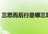 三思而后行是哪三思（三思而后行出自何处）