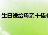 生日送给母亲十佳礼物（适合送妈妈的礼物）