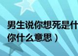 男生说你想死是什么意思（一个男生说想日死你什么意思）
