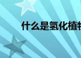 什么是氢化植物油（什么是氢化油）