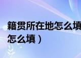 籍贯所在地怎么填写（籍贯和户口所在地到底怎么填）