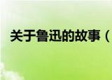 关于鲁迅的故事（关于鲁迅的故事有哪些）