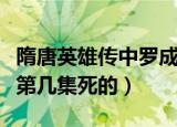 隋唐英雄传中罗成第几集死的（隋唐英雄罗成第几集死的）
