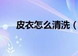 皮衣怎么清洗（皮衣的简单清洗方法）