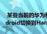  某些当前的华为和荣耀设备可能被允许从Android切换到HarmonyOS