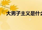 大男子主义是什么（大男子主义的含义）