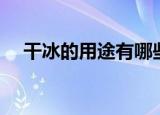 干冰的用途有哪些（干冰可以用来干嘛）