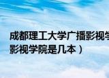 成都理工大学广播影视学院编导分数线（成都理工大学广播影视学院是几本）