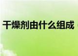 干燥剂由什么组成（干燥剂是由什么组成呢）