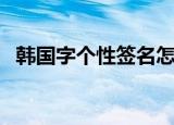 韩国字个性签名怎么写（韩国字个性签名）