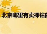 北京哪里有卖裸钻的地方（北京裸钻实体店）