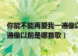 你能不能再爱我一遍像以前什么歌（歌词你能不能再爱我一遍像以前是哪首歌）