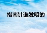 指南针谁发明的（指南针的发明者是谁）