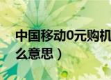 中国移动0元购机是什么意思（0元购机是什么意思）