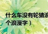 什么车没有轮猜浪漫字（什么车没有轮组成6个浪漫字）