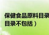 保健食品原料目录不包括哪些（保健食品原料目录不包括）