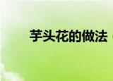 芋头花的做法（芋头花的制作方法）