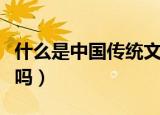 什么是中国传统文化（你了解过中国传统文化吗）