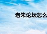 老朱论坛怎么打不开（老朱论坛）