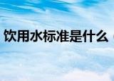 饮用水标准是什么（饮用水标准具体是什么）