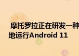  摩托罗拉正在研发一种新的高端设备 该设备可能开箱即用地运行Android 11