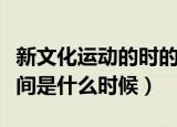 新文化运动的时的时间（新文化运动的时的时间是什么时候）