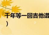 千年等一回吉他谱简单版（千年等一回吉他谱）