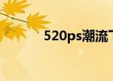 520ps潮流下载（520ps潮流）