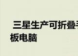  三星生产可折叠手机的方法是将手机兼作平板电脑