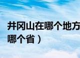 井冈山在哪个地方的哪里（井冈山在哪里属于哪个省）
