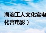 海淀工人文化宫电影票怎么兑换（海淀工人文化宫电影）