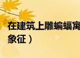 在建筑上雕蝙蝠寓意什么（蝙蝠被当作什么的象征）