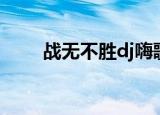 战无不胜dj嗨歌版本（战无不胜dj）