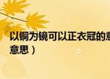 以铜为镜可以正衣冠的意思是（以铜为镜可以正衣冠是什么意思）