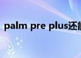 palm pre plus还能用吗（palm pre plus）