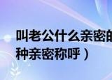 叫老公什么亲密的称呼有哪些（对老公的17种亲密称呼）