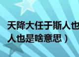 天降大任于斯人也是什么意思（天降大任于斯人也是啥意思）