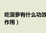 吃菠萝有什么功效和作用（吃菠萝哪些功效和作用）