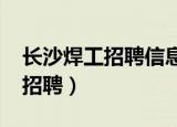 长沙焊工招聘信息最新招聘2022（长沙焊工招聘）