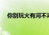 你别玩火有河不渴免费阅读（你别玩火）